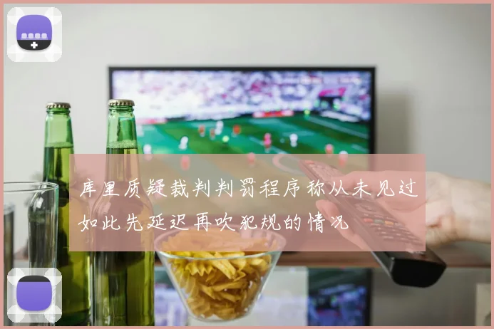 库里质疑裁判判罚程序称从未见过如此先延迟再吹犯规的情况