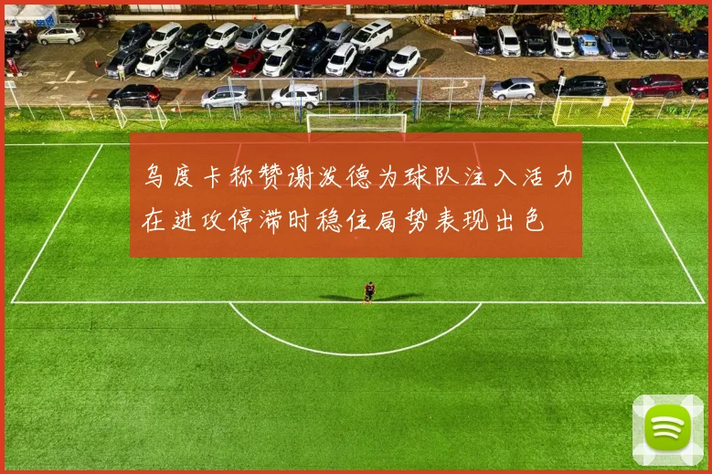 乌度卡称赞谢泼德为球队注入活力在进攻停滞时稳住局势表现出色