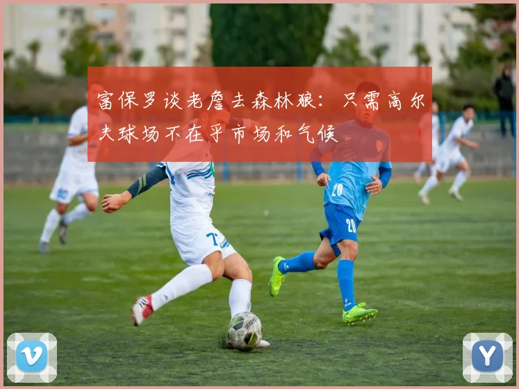 富保罗谈老詹去森林狼：只需高尔夫球场不在乎市场和气候