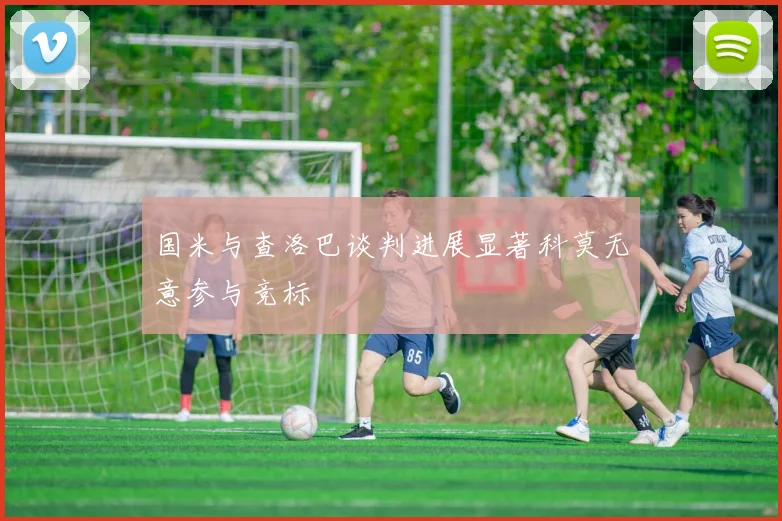 国米与查洛巴谈判进展显著科莫无意参与竞标