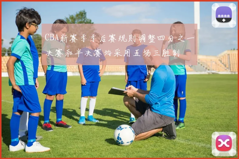 CBA新赛季季后赛规则调整四分之一决赛和半决赛均采用五场三胜制