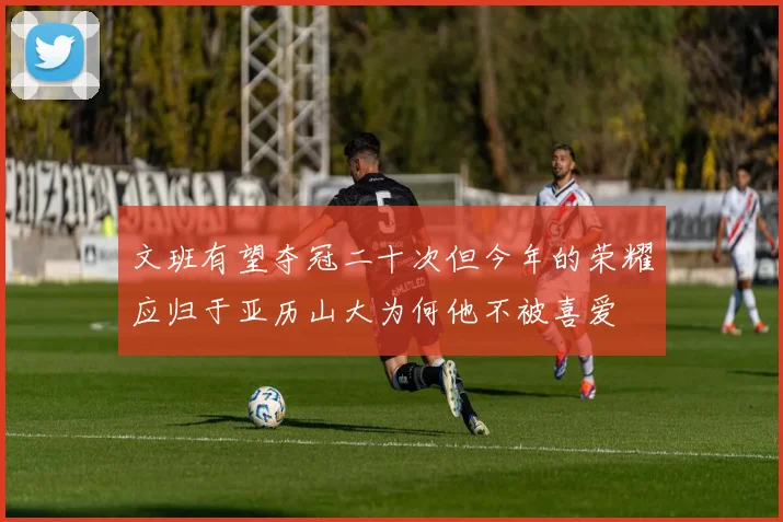 文班有望夺冠二十次但今年的荣耀应归于亚历山大为何他不被喜爱
