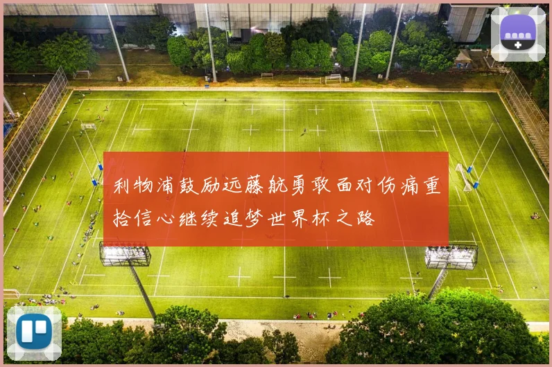 利物浦鼓励远藤航勇敢面对伤痛重拾信心继续追梦世界杯之路