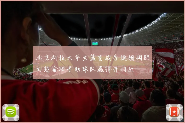 北京科技大学女篮首战告捷胡润熙刘楚渝联手助球队赢得开门红