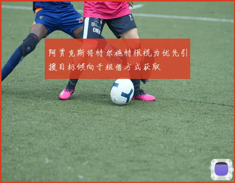 阿贾克斯将特尔施特根视为优先引援目标倾向于租借方式获取