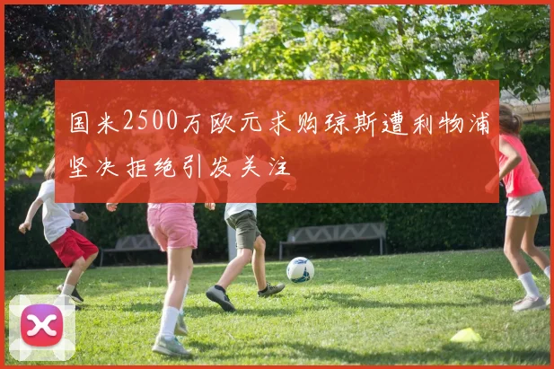 国米2500万欧元求购琼斯遭利物浦坚决拒绝引发关注
