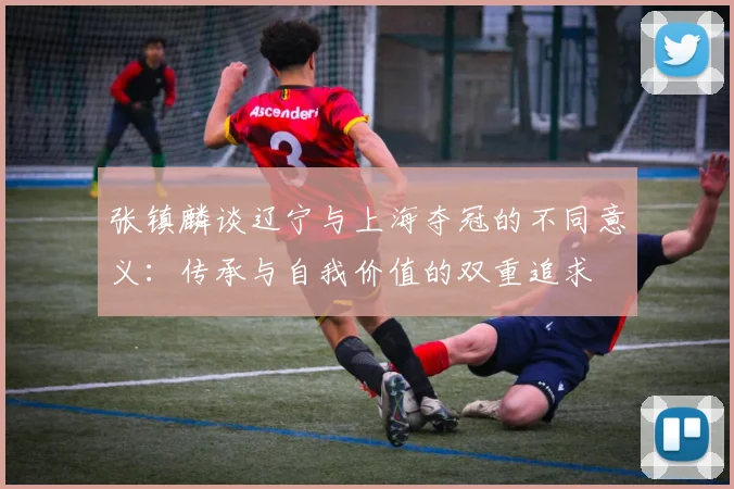 张镇麟谈辽宁与上海夺冠的不同意义：传承与自我价值的双重追求