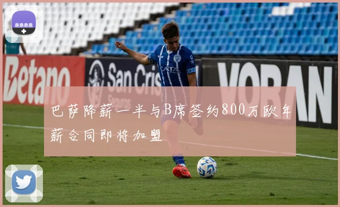 巴萨降薪一半与B席签约800万欧年薪合同即将加盟