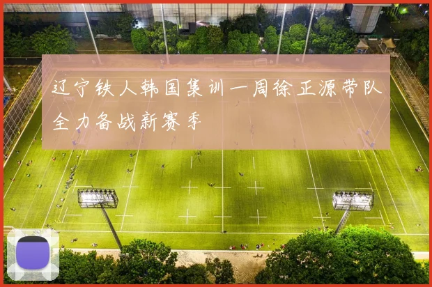 辽宁铁人韩国集训一周徐正源带队全力备战新赛季