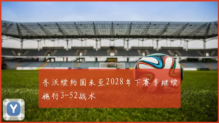 齐沃续约国米至2028年下赛季继续施行3-52战术