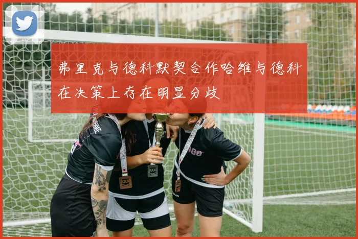 弗里克与德科默契合作哈维与德科在决策上存在明显分歧