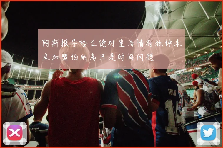 阿斯报导哈兰德对皇马情有独钟未来加盟伯纳乌只是时间问题