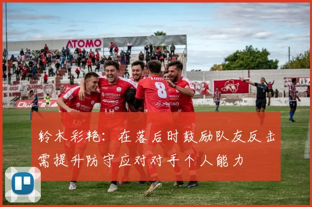 铃木彩艳：在落后时鼓励队友反击需提升防守应对对手个人能力