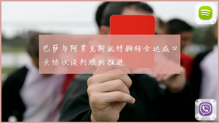 巴萨与阿贾克斯就特狮转会达成口头协议谈判顺利推进