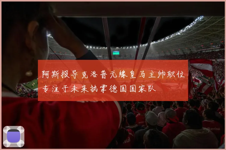 阿斯报导克洛普无缘皇马主帅职位专注于未来执掌德国国家队