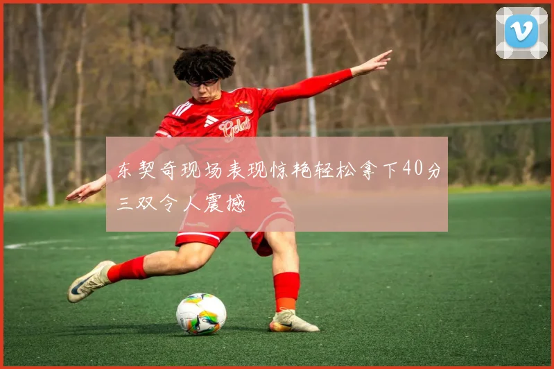 东契奇现场表现惊艳轻松拿下40分三双令人震撼