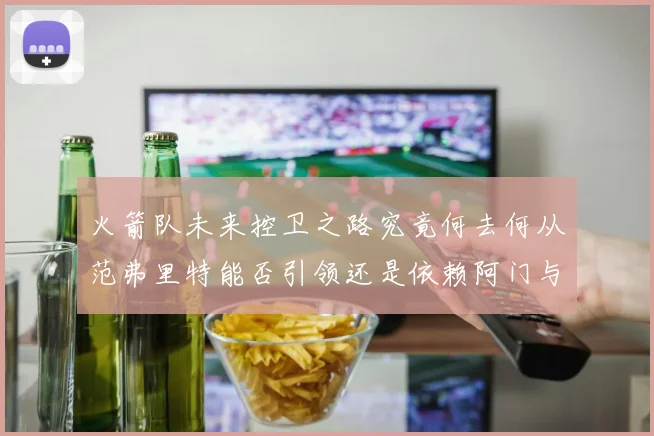 火箭队未来控卫之路究竟何去何从范弗里特能否引领还是依赖阿门与谢泼德