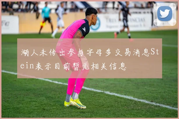 湖人未传出参与字母多交易消息Stein表示目前暂无相关信息