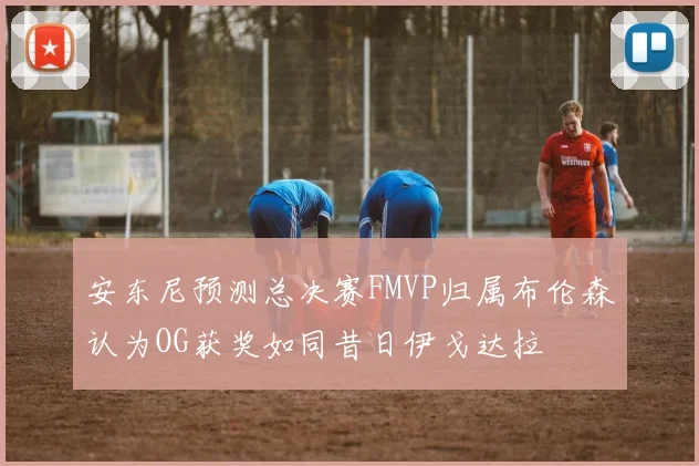 安东尼预测总决赛FMVP归属布伦森认为OG获奖如同昔日伊戈达拉