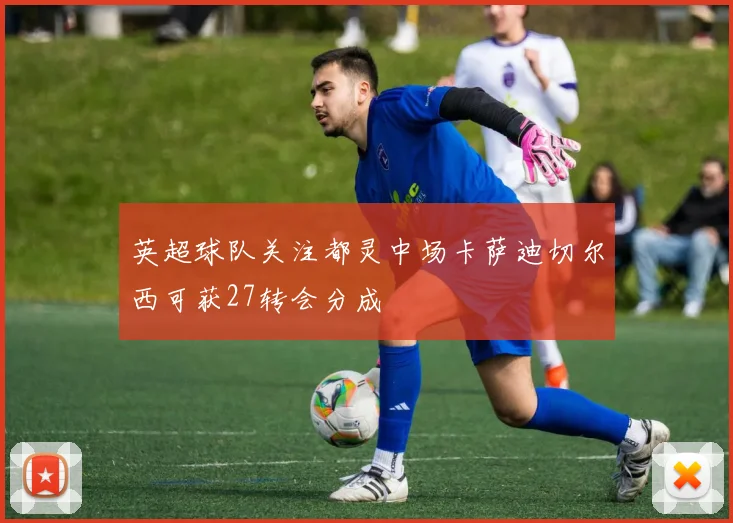 英超球队关注都灵中场卡萨迪切尔西可获27转会分成