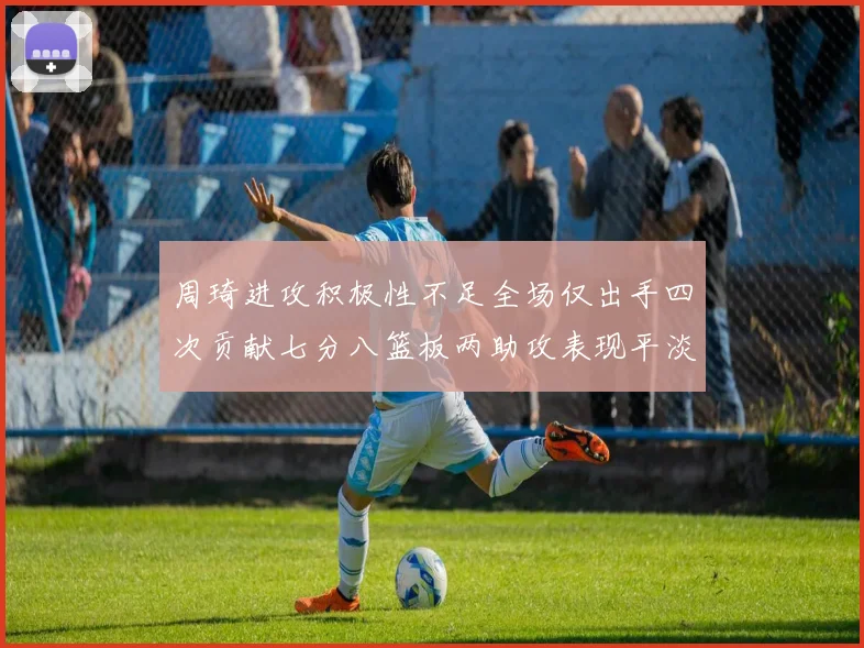 周琦进攻积极性不足全场仅出手四次贡献七分八篮板两助攻表现平淡