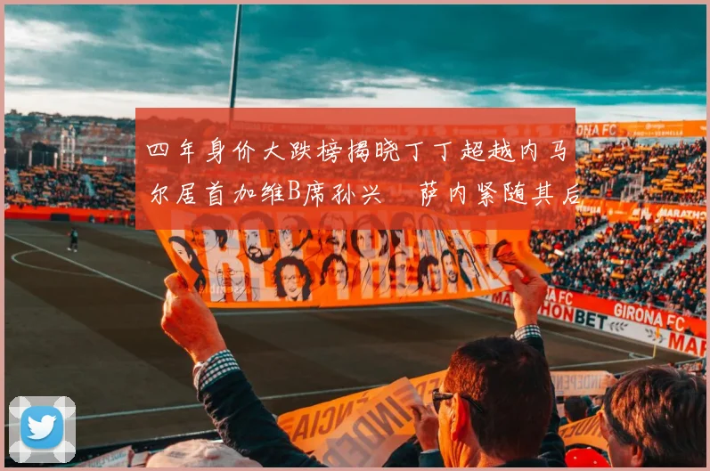 四年身价大跌榜揭晓丁丁超越内马尔居首加维B席孙兴慜萨内紧随其后