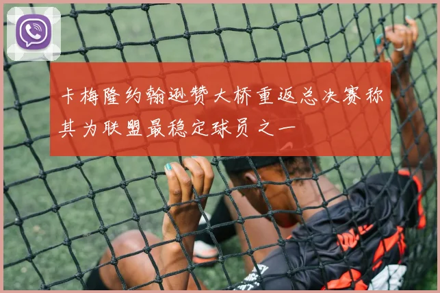 卡梅隆约翰逊赞大桥重返总决赛称其为联盟最稳定球员之一