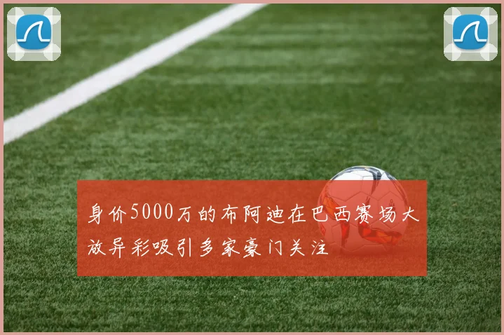 身价5000万的布阿迪在巴西赛场大放异彩吸引多家豪门关注