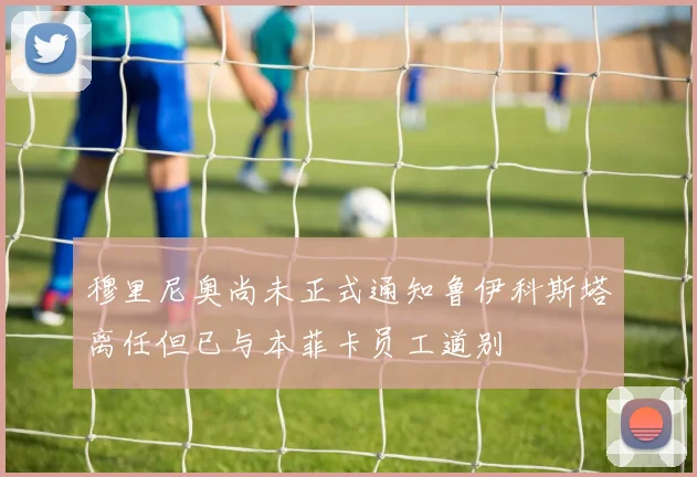 穆里尼奥尚未正式通知鲁伊科斯塔离任但已与本菲卡员工道别