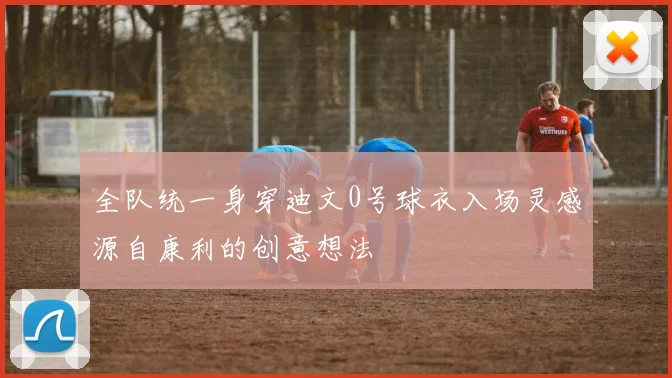 全队统一身穿迪文0号球衣入场灵感源自康利的创意想法