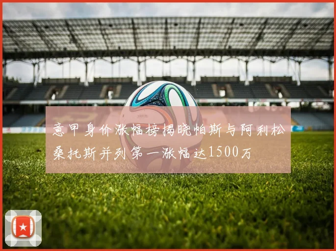 意甲身价涨幅榜揭晓帕斯与阿利松桑托斯并列第一涨幅达1500万