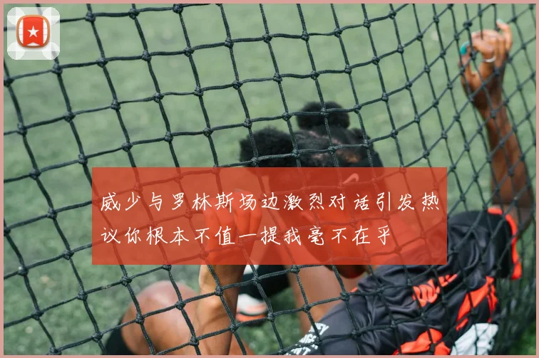 威少与罗林斯场边激烈对话引发热议你根本不值一提我毫不在乎