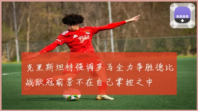 克里斯坦特强调罗马全力争胜德比战欧冠前景不在自己掌控之中