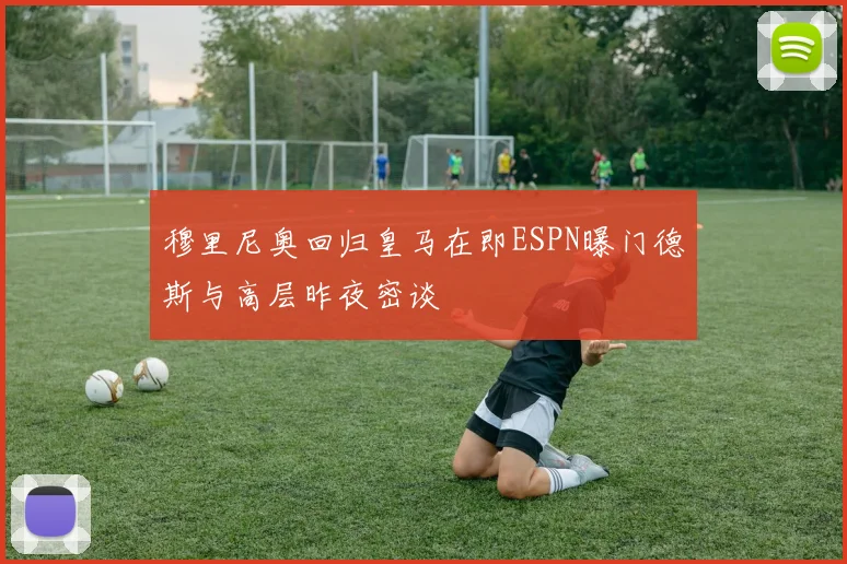 穆里尼奥回归皇马在即ESPN曝门德斯与高层昨夜密谈